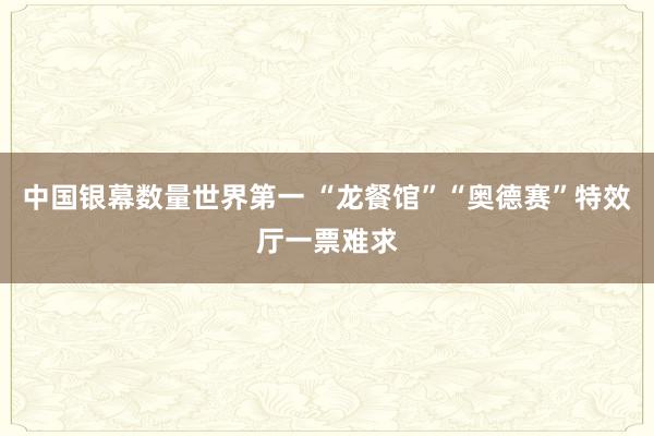 中国银幕数量世界第一 “龙餐馆”“奥德赛”特效厅一票难求
