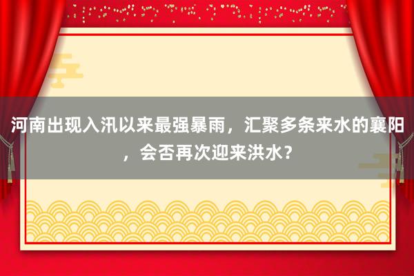 河南出现入汛以来最强暴雨，汇聚多条来水的襄阳，会否再次迎来洪水？