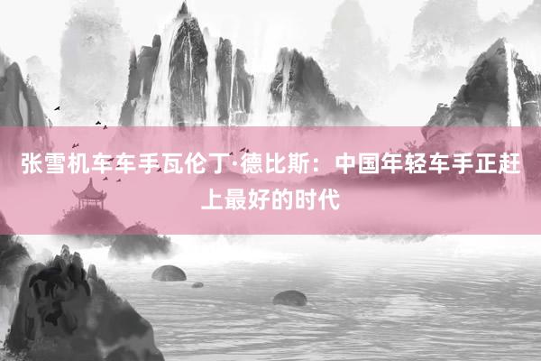 张雪机车车手瓦伦丁·德比斯：中国年轻车手正赶上最好的时代
