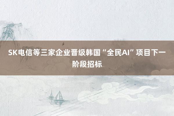 SK电信等三家企业晋级韩国“全民AI”项目下一阶段招标