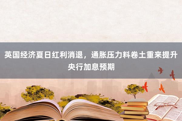 英国经济夏日红利消退,通胀压力料卷土重来提升央行加息预期