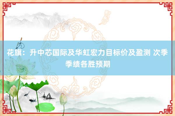 花旗：升中芯国际及华虹宏力目标价及盈测 次季季绩各胜预期