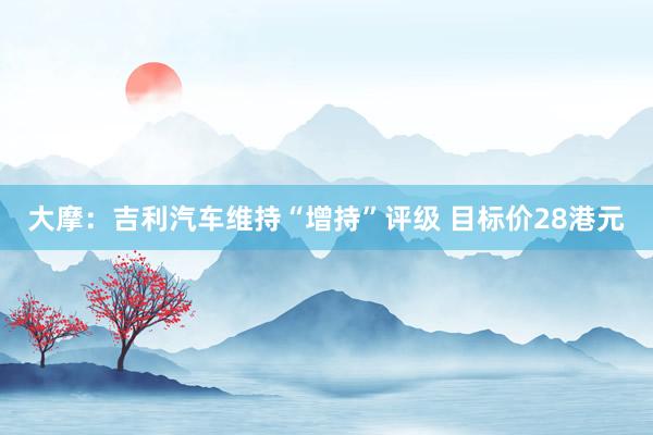 大摩:吉利汽车维持“增持”评级 目标价28港元