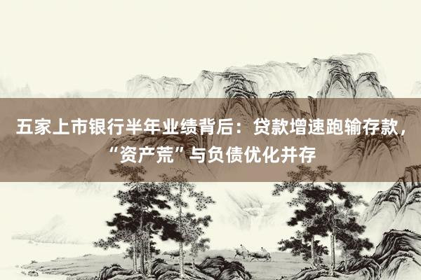 五家上市银行半年业绩背后：贷款增速跑输存款，“资产荒”与负债优化并存