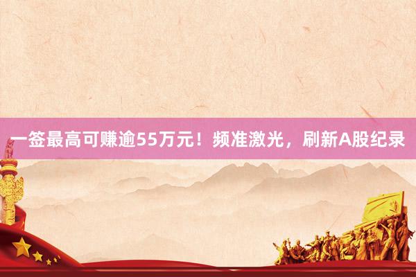 一签最高可赚逾55万元！频准激光，刷新A股纪录