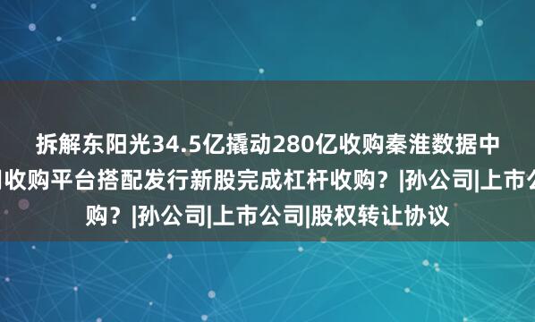 拆解东阳光34.5亿撬动280亿收购秦淮数据中国区业务：如何用收购平台搭配发行新股完成杠杆收购？|孙公司|上市公司|股权转让协议