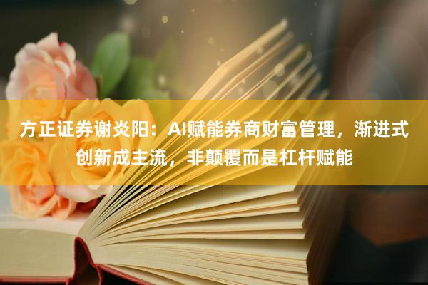 方正证券谢炎阳：AI赋能券商财富管理，渐进式创新成主流，非颠覆而是杠杆赋能