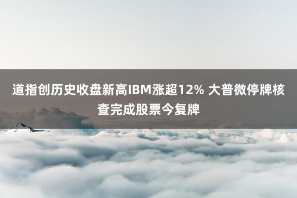 道指创历史收盘新高IBM涨超12% 大普微停牌核查完成股票今复牌