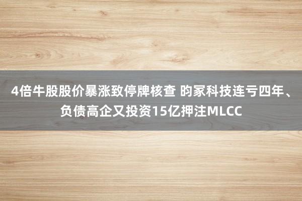 4倍牛股股价暴涨致停牌核查 昀冢科技连亏四年、负债高企又投资15亿押注MLCC