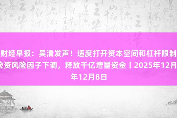 财经早报：吴清发声！适度打开资本空间和杠杆限制，险资风险因子下调，释放千亿增量资金丨2025年12月8日