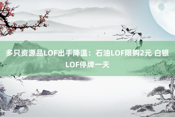 多只资源品LOF出手降温：石油LOF限购2元 白银LOF停牌一天