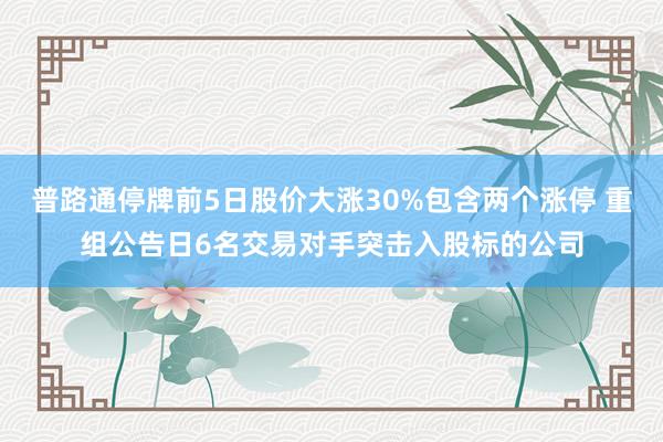 普路通停牌前5日股价大涨30%包含两个涨停 重组公告日6名交易对手突击入股标的公司