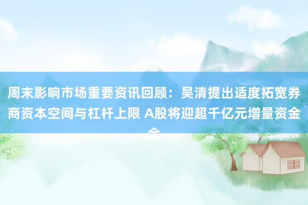 周末影响市场重要资讯回顾：吴清提出适度拓宽券商资本空间与杠杆上限 A股将迎超千亿元增量资金
