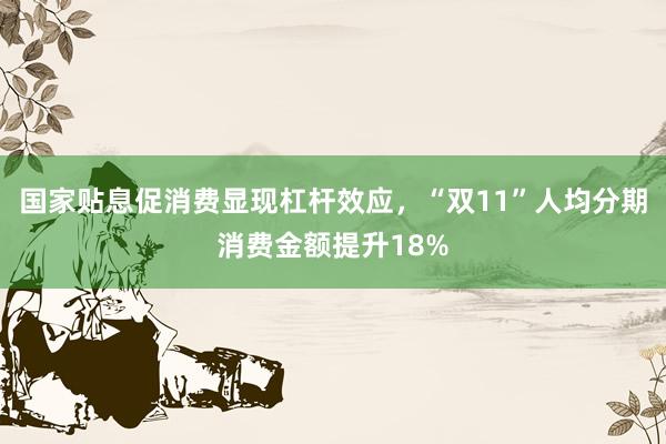 国家贴息促消费显现杠杆效应，“双11”人均分期消费金额提升18%