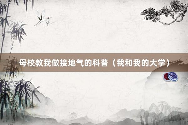 母校教我做接地气的科普（我和我的大学）