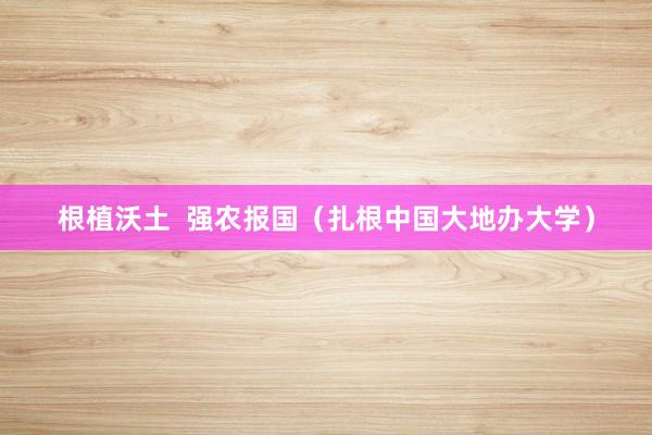 根植沃土  强农报国（扎根中国大地办大学）