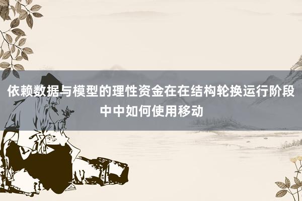 依赖数据与模型的理性资金在在结构轮换运行阶段中中如何使用移动