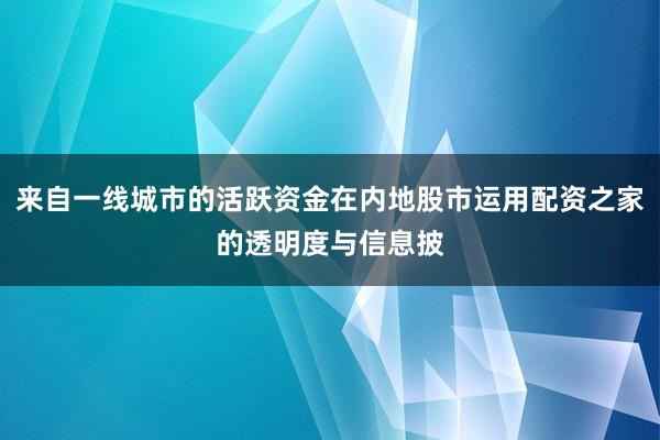 来自一线城市的活跃资金在内地股市运用配资之家的透明度与信息披