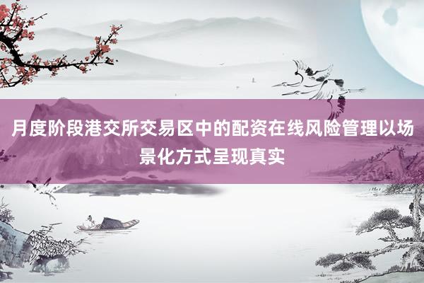 月度阶段港交所交易区中的配资在线风险管理以场景化方式呈现真实