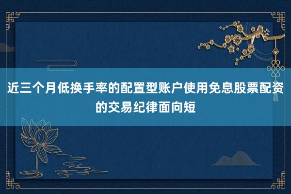 近三个月低换手率的配置型账户使用免息股票配资的交易纪律面向短