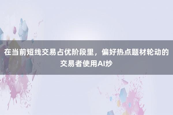 在当前短线交易占优阶段里，偏好热点题材轮动的交易者使用AI炒