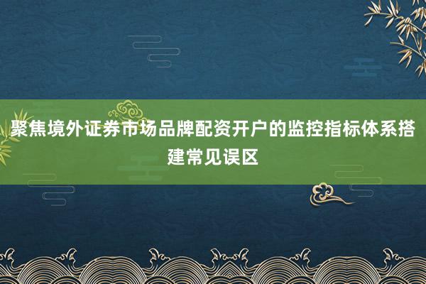 聚焦境外证券市场品牌配资开户的监控指标体系搭建常见误区
