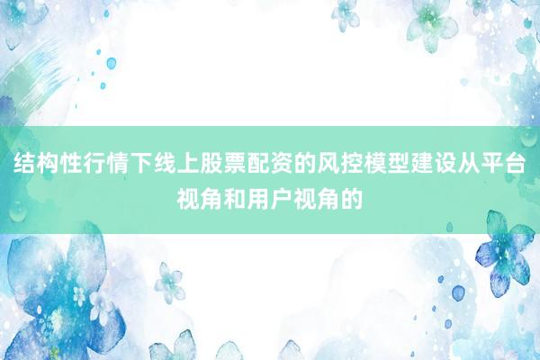 结构性行情下线上股票配资的风控模型建设从平台视角和用户视角的