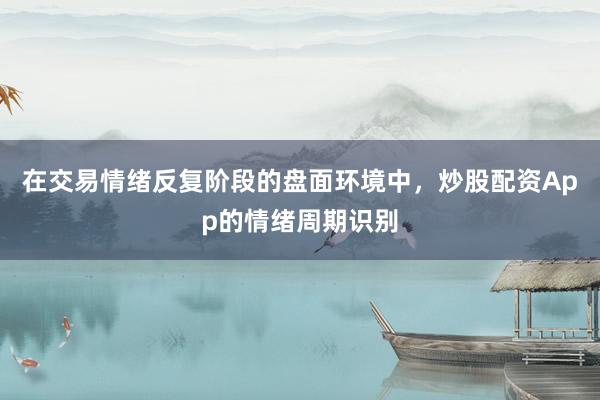 在交易情绪反复阶段的盘面环境中，炒股配资App的情绪周期识别