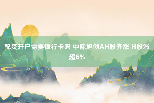 配资开户需要银行卡吗 中际旭创AH股齐涨 H股涨超6%