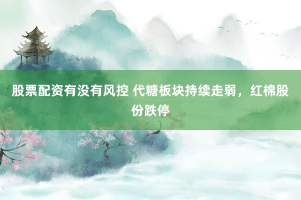 股票配资有没有风控 代糖板块持续走弱，红棉股份跌停