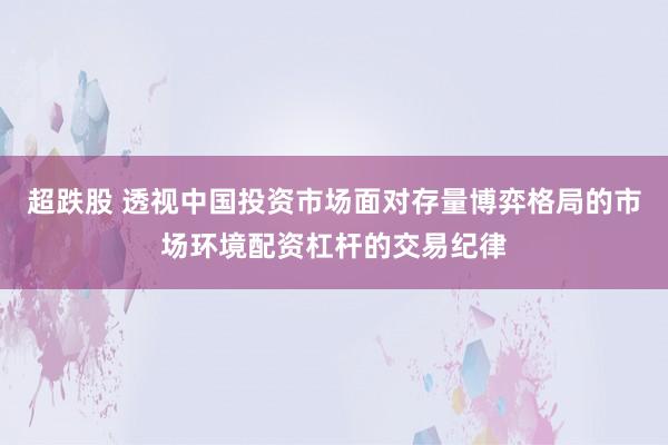 超跌股 透视中国投资市场面对存量博弈格局的市场环境配资杠杆的交易纪律