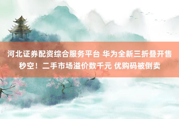 河北证券配资综合服务平台 华为全新三折叠开售秒空！二手市场溢价数千元 优购码被倒卖