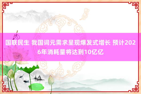 国联民生 我国词元需求呈现爆发式增长 预计2026年消耗量将达到10亿亿