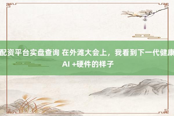 配资平台实盘查询 在外滩大会上,我看到下一代健康 AI +硬件的样子