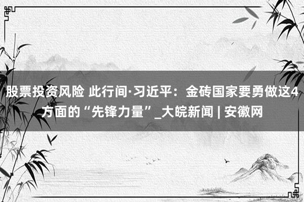 股票投资风险 此行间·习近平：金砖国家要勇做这4方面的“先锋力量”_大皖新闻 | 安徽网