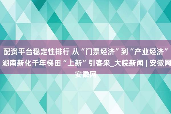 配资平台稳定性排行 从“门票经济”到“产业经济” 湖南新化千年梯田“上新”引客来_大皖新闻 | 安徽网