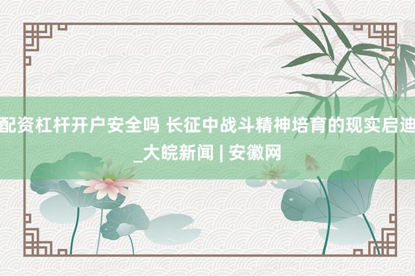 配资杠杆开户安全吗 长征中战斗精神培育的现实启迪_大皖新闻 | 安徽网