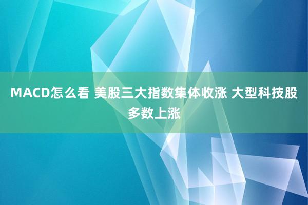 MACD怎么看 美股三大指数集体收涨 大型科技股多数上涨
