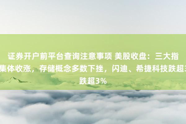 证券开户前平台查询注意事项 美股收盘：三大指数集体收涨，存储概念多数下挫，闪迪、希捷科技跌超3%