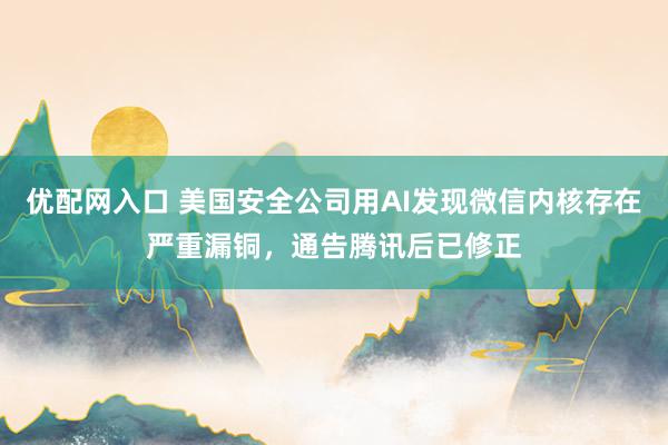 优配网入口 美国安全公司用AI发现微信内核存在严重漏铜，通告腾讯后已修正