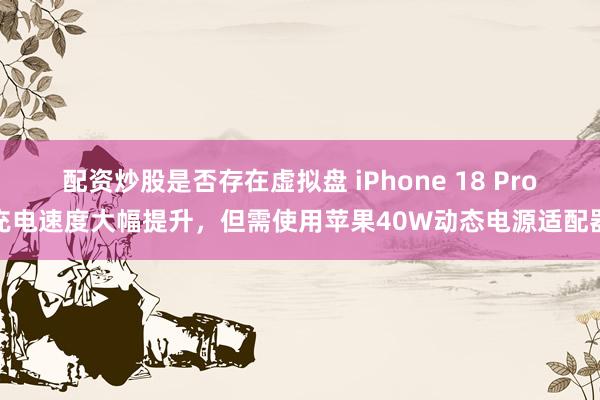 配资炒股是否存在虚拟盘 iPhone 18 Pro充电速度大幅提升，但需使用苹果40W动态电源适配器