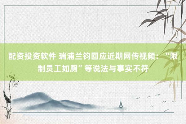 配资投资软件 瑞浦兰钧回应近期网传视频：“限制员工如厕”等说法与事实不符