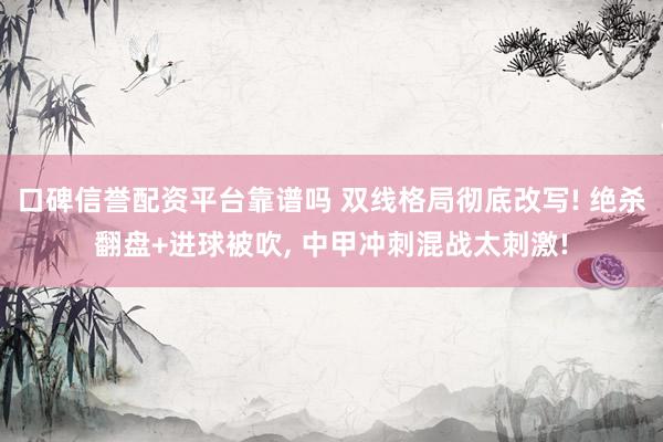 口碑信誉配资平台靠谱吗 双线格局彻底改写! 绝杀翻盘+进球被吹, 中甲冲刺混战太刺激!