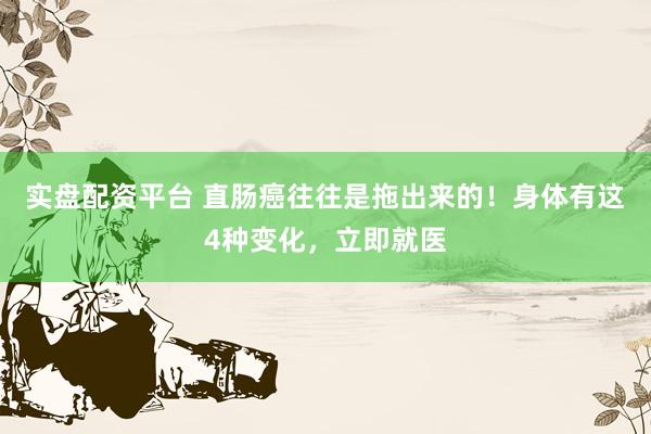 实盘配资平台 直肠癌往往是拖出来的！身体有这4种变化，立即就医