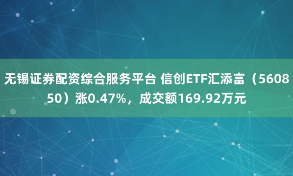 无锡证券配资综合服务平台 信创ETF汇添富（560850）涨0.47%，成交额169.92万元