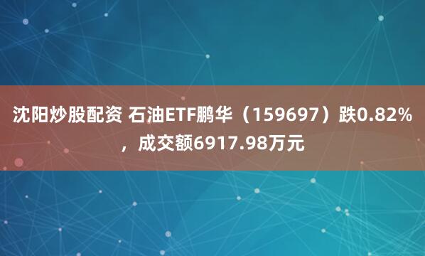 沈阳炒股配资 石油ETF鹏华（159697）跌0.82%，成交额6917.98万元