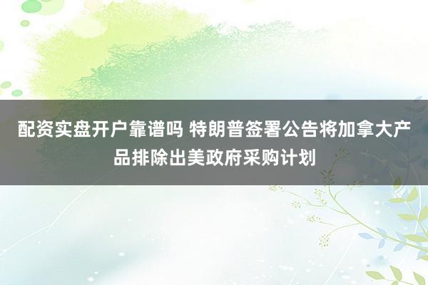 配资实盘开户靠谱吗 特朗普签署公告将加拿大产品排除出美政府采购计划