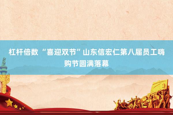 杠杆倍数 “喜迎双节”山东信宏仁第八届员工嗨购节圆满落幕