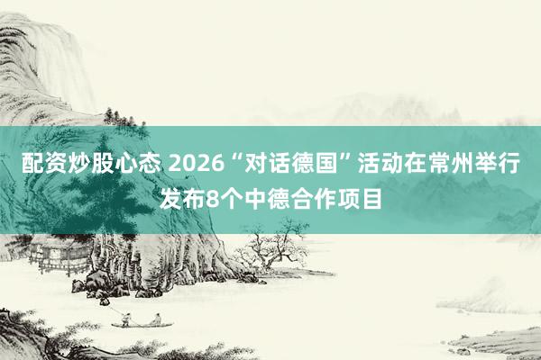 配资炒股心态 2026“对话德国”活动在常州举行发布8个中德合作项目