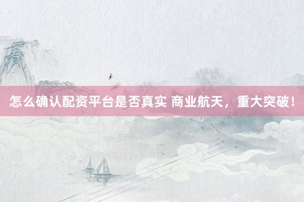 怎么确认配资平台是否真实 商业航天，重大突破！